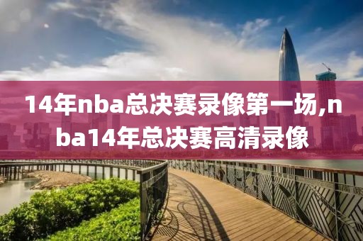 14年nba总决赛录像第一场,nba14年总决赛高清录像