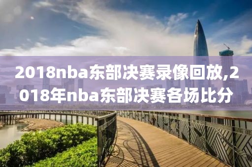 2018nba东部决赛录像回放,2018年nba东部决赛各场比分
