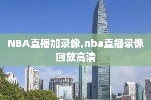 NBA直播加录像,nba直播录像回放高清 NBA直播加录像,nba直播录像回放高清
