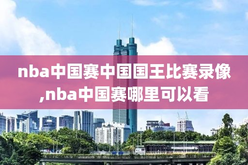 nba中国赛中国国王比赛录像,nba中国赛哪里可以看