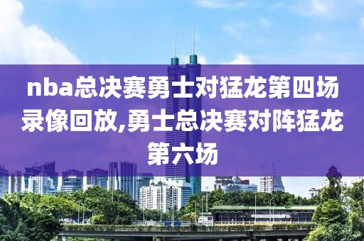 nba总决赛勇士对猛龙第四场录像回放,勇士总决赛对阵猛龙第六场