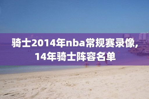 骑士2014年nba常规赛录像,14年骑士阵容名单
