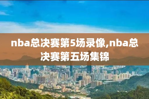 nba总决赛第5场录像,nba总决赛第五场集锦