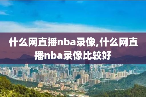 什么网直播nba录像,什么网直播nba录像比较好