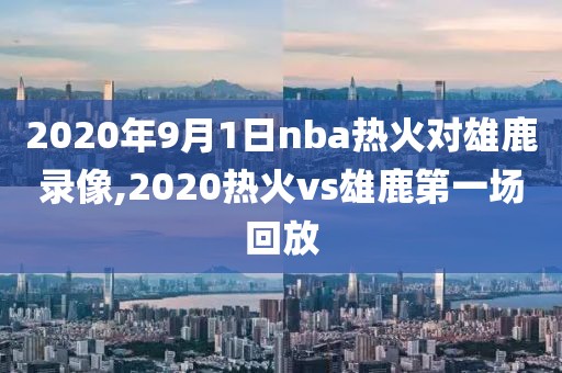 2020年9月1日nba热火对雄鹿录像,2020热火vs雄鹿第一场回放