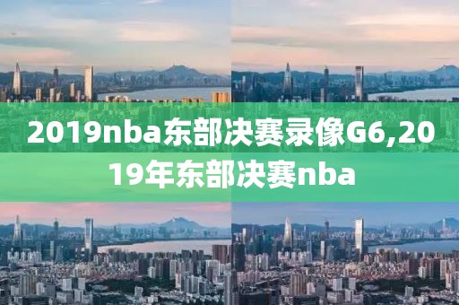 2019nba东部决赛录像G6,2019年东部决赛nba