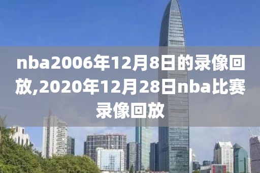 nba2006年12月8日的录像回放,2020年12月28日nba比赛录像回放