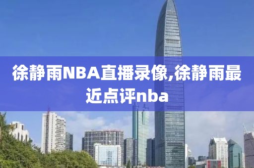 徐静雨NBA直播录像,徐静雨最近点评nba
