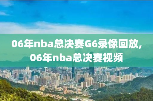 06年nba总决赛G6录像回放,06年nba总决赛视频