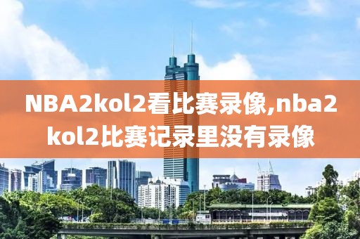 NBA2kol2看比赛录像,nba2kol2比赛记录里没有录像