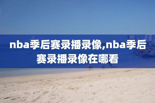 nba季后赛录播录像,nba季后赛录播录像在哪看