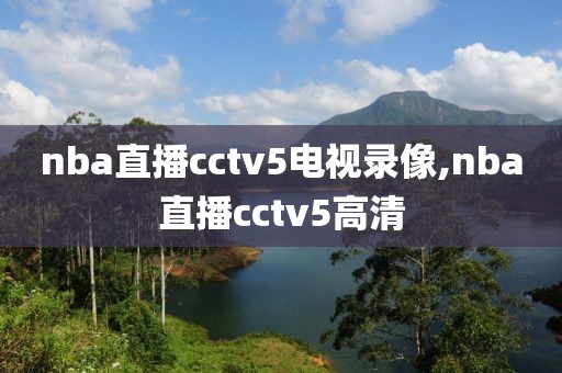 nba直播cctv5电视录像,nba直播cctv5高清