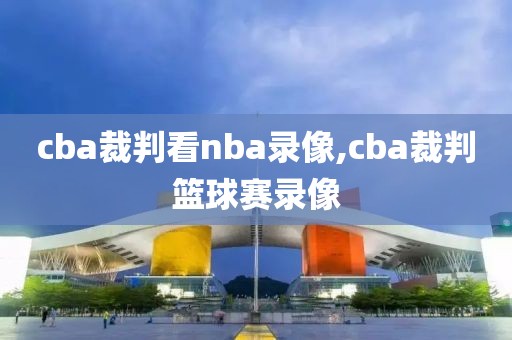 cba裁判看nba录像,cba裁判篮球赛录像