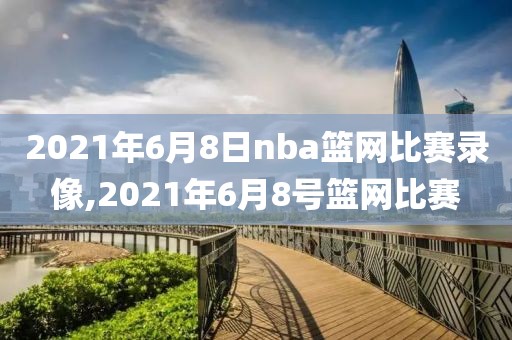 2021年6月8日nba篮网比赛录像,2021年6月8号篮网比赛