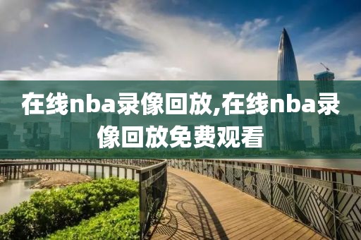 在线nba录像回放,在线nba录像回放免费观看