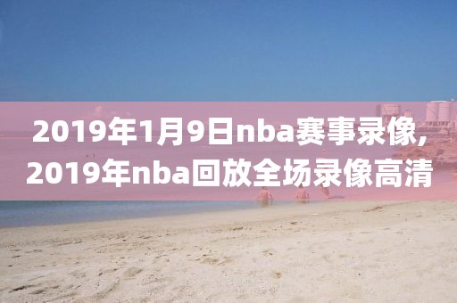 2019年1月9日nba赛事录像,2019年nba回放全场录像高清