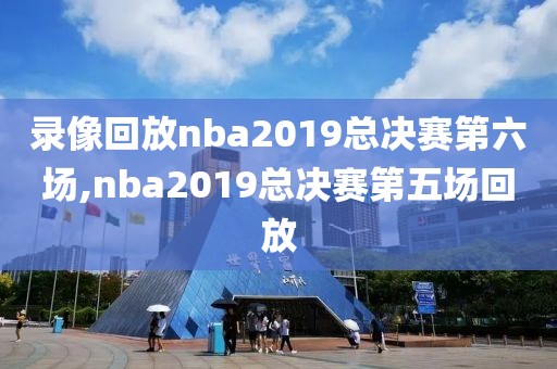 录像回放nba2019总决赛第六场,nba2019总决赛第五场回放