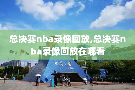 总决赛nba录像回放,总决赛nba录像回放在哪看