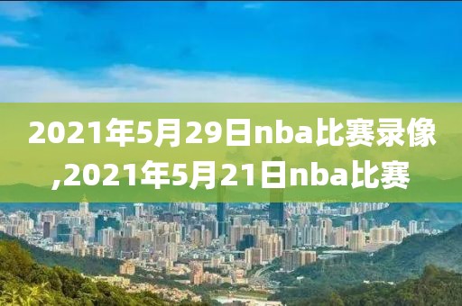 2021年5月29日nba比赛录像,2021年5月21日nba比赛