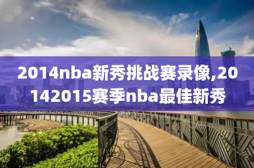 2014nba新秀挑战赛录像,20142015赛季nba最佳新秀