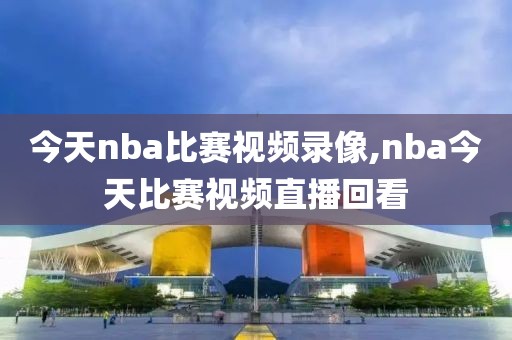 今天nba比赛视频录像,nba今天比赛视频直播回看