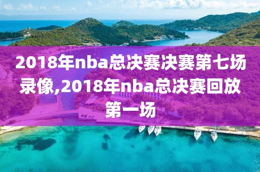 2018年nba总决赛决赛第七场录像,2018年nba总决赛回放第一场
