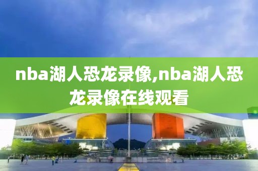 nba湖人恐龙录像,nba湖人恐龙录像在线观看