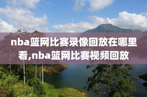 nba篮网比赛录像回放在哪里看,nba篮网比赛视频回放