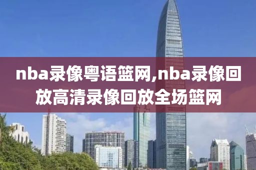 nba录像粤语篮网,nba录像回放高清录像回放全场篮网
