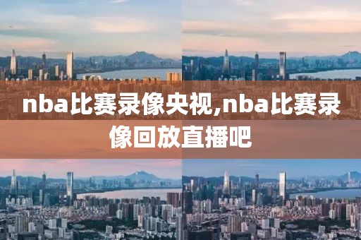 nba比赛录像央视,nba比赛录像回放直播吧