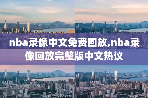 nba录像中文免费回放,nba录像回放完整版中文热议
