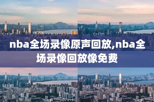 nba全场录像原声回放,nba全场录像回放像免费