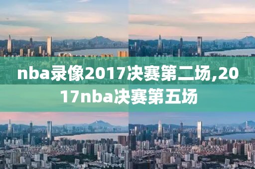 nba录像2017决赛第二场,2017nba决赛第五场