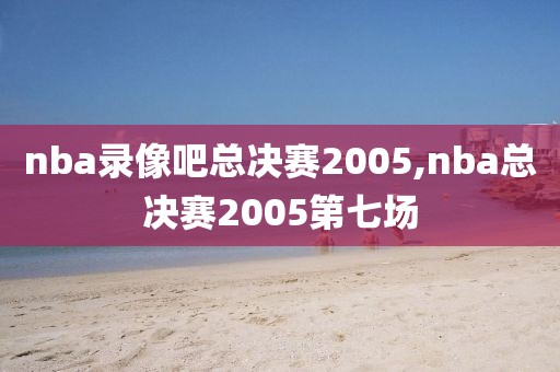 nba录像吧总决赛2005,nba总决赛2005第七场