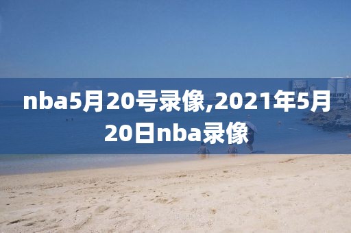 nba5月20号录像,2021年5月20日nba录像