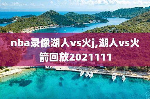 nba录像湖人vs火j,湖人vs火箭回放2021111