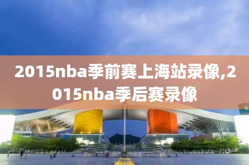 2015nba季前赛上海站录像,2015nba季后赛录像