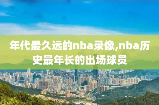 年代最久远的nba录像,nba历史最年长的出场球员