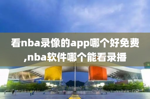 看nba录像的app哪个好免费,nba软件哪个能看录播