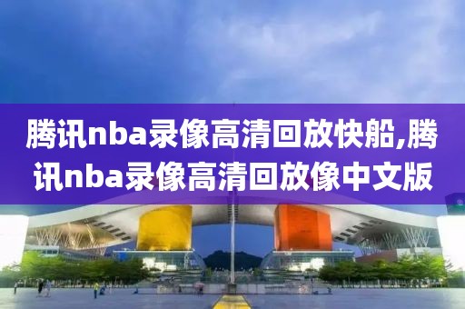 腾讯nba录像高清回放快船,腾讯nba录像高清回放像中文版