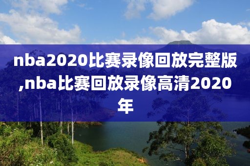 nba2020比赛录像回放完整版,nba比赛回放录像高清2020年