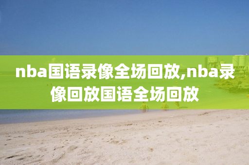 nba国语录像全场回放,nba录像回放国语全场回放 nba国语录像全场回放,nba录像回放国语全场回放