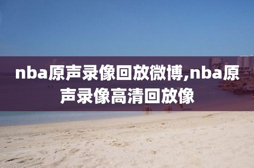 nba原声录像回放微博,nba原声录像高清回放像