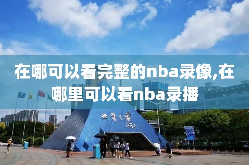 在哪可以看完整的nba录像,在哪里可以看nba录播