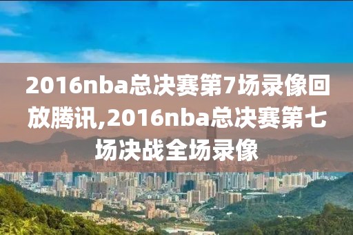 2016nba总决赛第7场录像回放腾讯,2016nba总决赛第七场决战全场录像