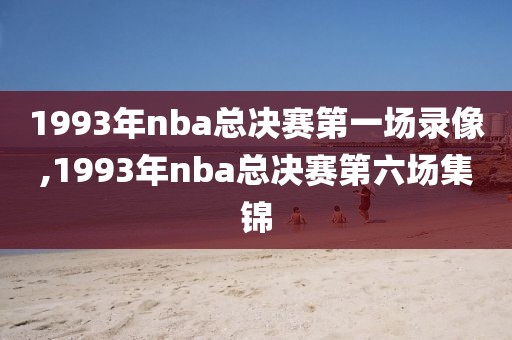 1993年nba总决赛第一场录像,1993年nba总决赛第六场集锦