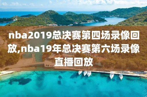 nba2019总决赛第四场录像回放,nba19年总决赛第六场录像直播回放