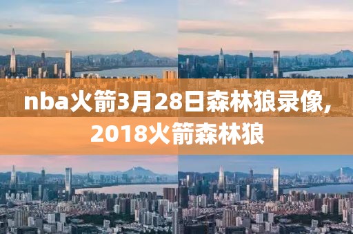 nba火箭3月28日森林狼录像,2018火箭森林狼
