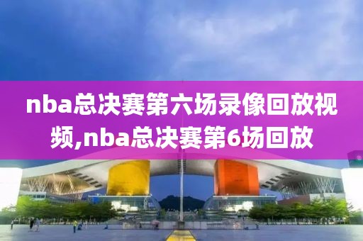 nba总决赛第六场录像回放视频,nba总决赛第6场回放