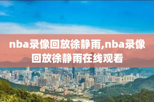 nba录像回放徐静雨,nba录像回放徐静雨在线观看